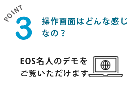 操作画面はどんな感じなの？EOS名人のデモをご覧いただけます