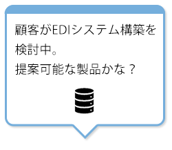 顧客がEDIシステム構築を検討中。提案可能な製品かな？