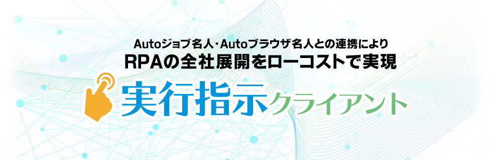 Autoジョブ名人・Autoブラウザ名人との連携によりRPAの全体展開をローコストで実現|実行指示クライアント