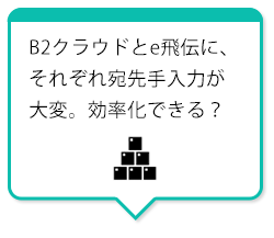 B2クラウドとe飛伝に、それぞれ宛先手入力が大変。効率化できる？