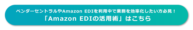 ベンダーセントラルやAmazon EDIを利用中で業務を効率化したい方必見！「Amazon EDIの活用術」はこちら 