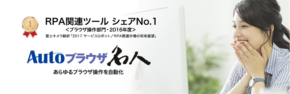 RPA関連ツール シェアNo.1<ブラウザ操作部門・2016年度>富士キメラ総研「2017 サービスロボット/RPA関連市場の将来展望」 Autoブラウザ名人 あらゆるブラウザ操作を自動化